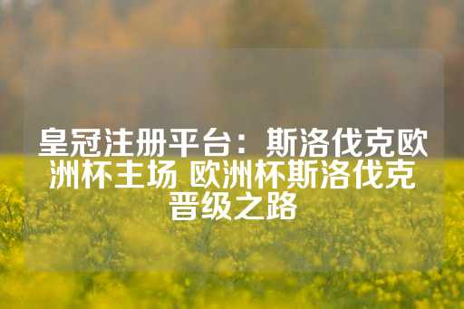 皇冠注册平台：斯洛伐克欧洲杯主场 欧洲杯斯洛伐克晋级之路-第1张图片-皇冠信用盘出租