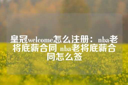 皇冠welcome怎么注册：nba老将底薪合同 nba老将底薪合同怎么签