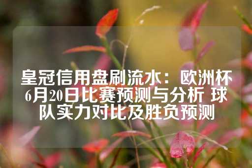 皇冠信用盘刷流水：欧洲杯6月20日比赛预测与分析 球队实力对比及胜负预测