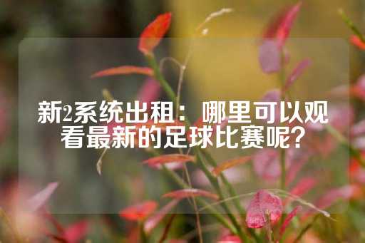 新2系统出租：哪里可以观看最新的足球比赛呢？