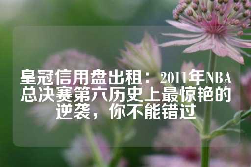 皇冠信用盘出租：2011年NBA总决赛第六历史上最惊艳的逆袭，你不能错过