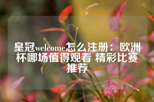 皇冠welcome怎么注册：欧洲杯哪场值得观看 精彩比赛推荐