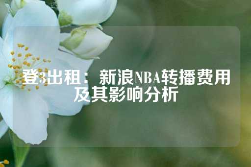 登3出租：新浪NBA转播费用及其影响分析