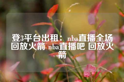 登3平台出租：nba直播全场回放火箭 nba直播吧 回放火箭-第1张图片-皇冠信用盘出租