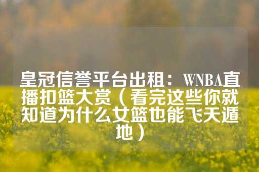 皇冠信誉平台出租：WNBA直播扣篮大赏（看完这些你就知道为什么女篮也能飞天遁地）-第1张图片-皇冠信用盘出租