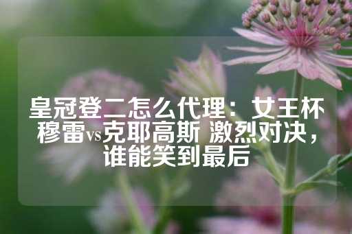 皇冠登二怎么代理：女王杯穆雷vs克耶高斯 激烈对决，谁能笑到最后