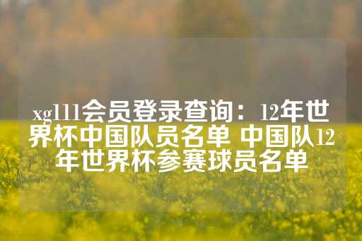 xg111会员登录查询：12年世界杯中国队员名单 中国队12年世界杯参赛球员名单