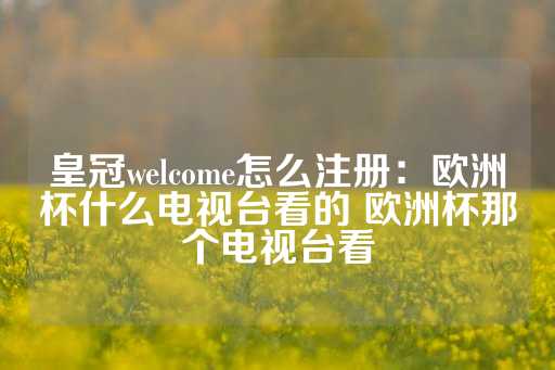 皇冠welcome怎么注册：欧洲杯什么电视台看的 欧洲杯那个电视台看-第1张图片-皇冠信用盘出租