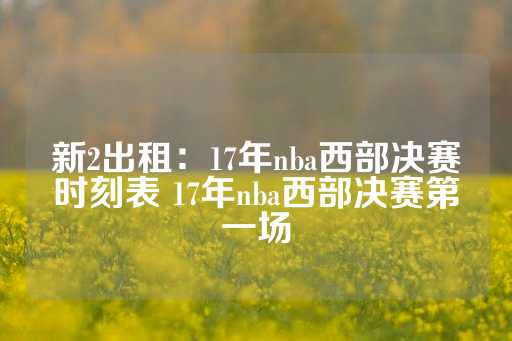 新2出租：17年nba西部决赛时刻表 17年nba西部决赛第一场