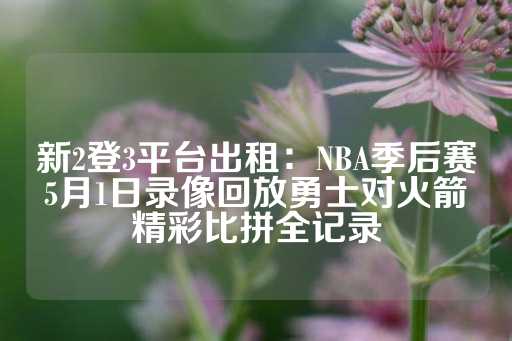 新2登3平台出租：NBA季后赛5月1日录像回放勇士对火箭精彩比拼全记录-第1张图片-皇冠信用盘出租