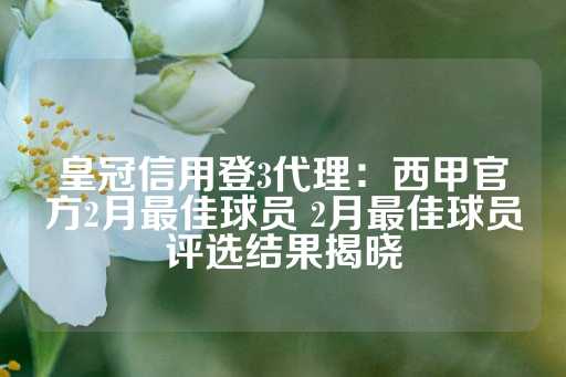 皇冠信用登3代理：西甲官方2月最佳球员 2月最佳球员评选结果揭晓