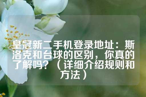 皇冠新二手机登录地址：斯洛克和台球的区别，你真的了解吗？（详细介绍规则和方法）