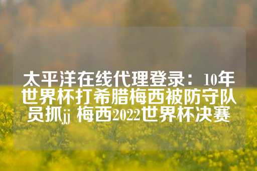 太平洋在线代理登录：10年世界杯打希腊梅西被防守队员抓jj 梅西2022世界杯决赛-第1张图片-皇冠信用盘出租