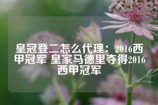 皇冠登二怎么代理：2016西甲冠军 皇家马德里夺得2016西甲冠军