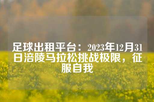 足球出租平台：2023年12月31日涪陵马拉松挑战极限，征服自我-第1张图片-皇冠信用盘出租