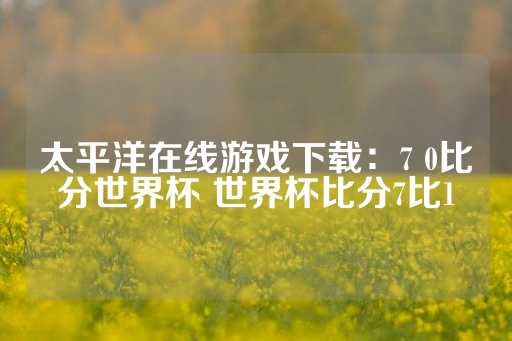 太平洋在线游戏下载：7 0比分世界杯 世界杯比分7比1-第1张图片-皇冠信用盘出租