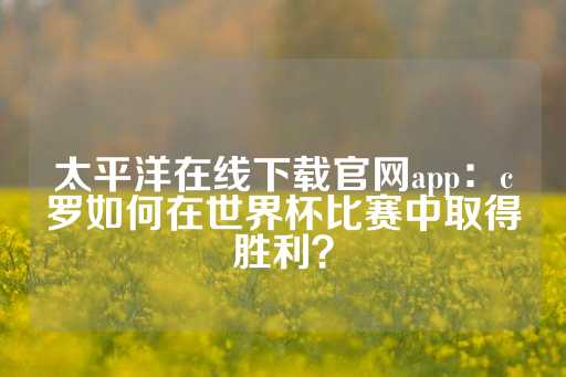 太平洋在线下载官网app：c罗如何在世界杯比赛中取得胜利？-第1张图片-皇冠信用盘出租