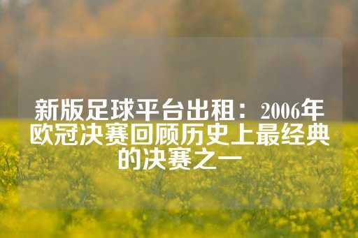 新版足球平台出租：2006年欧冠决赛回顾历史上最经典的决赛之一