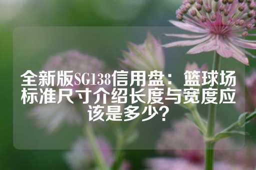 全新版SG138信用盘：篮球场标准尺寸介绍长度与宽度应该是多少？