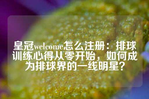 皇冠welcome怎么注册：排球训练心得从零开始，如何成为排球界的一线明星？-第1张图片-皇冠信用盘出租