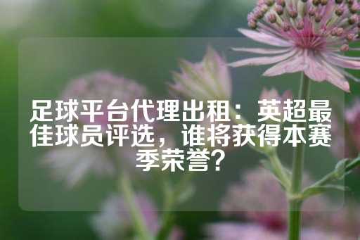 足球平台代理出租：英超最佳球员评选，谁将获得本赛季荣誉？