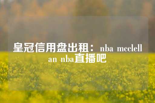 皇冠信用盘出租：nba mcclellan nba直播吧