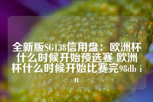 全新版SG138信用盘：欧洲杯什么时候开始预选赛 欧洲杯什么时候开始比赛完98db in-第1张图片-皇冠信用盘出租