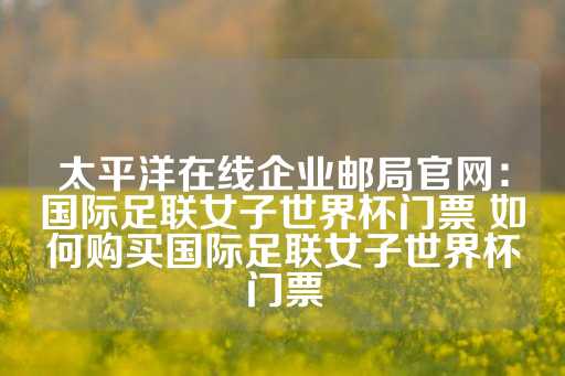 太平洋在线企业邮局官网：国际足联女子世界杯门票 如何购买国际足联女子世界杯门票