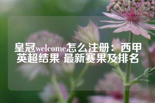 皇冠welcome怎么注册：西甲英超结果 最新赛果及排名-第1张图片-皇冠信用盘出租