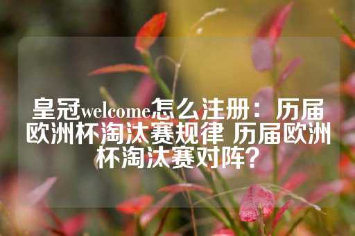 皇冠welcome怎么注册：历届欧洲杯淘汰赛规律 历届欧洲杯淘汰赛对阵？