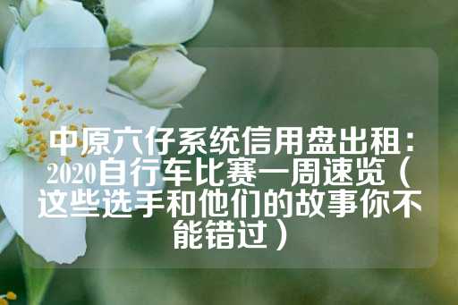 中原六仔系统信用盘出租：2020自行车比赛一周速览（这些选手和他们的故事你不能错过）-第1张图片-皇冠信用盘出租