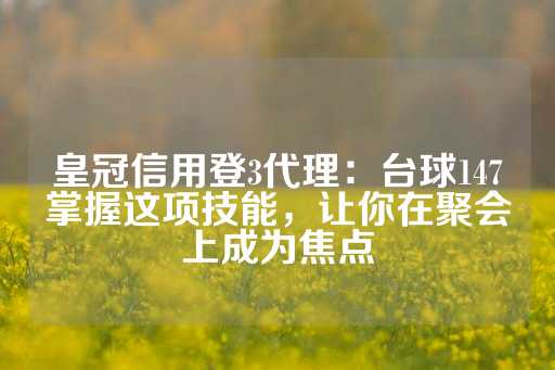 皇冠信用登3代理：台球147掌握这项技能，让你在聚会上成为焦点-第1张图片-皇冠信用盘出租