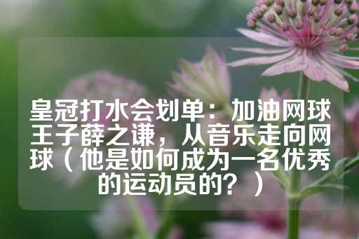 皇冠打水会划单：加油网球王子薛之谦，从音乐走向网球（他是如何成为一名优秀的运动员的？）