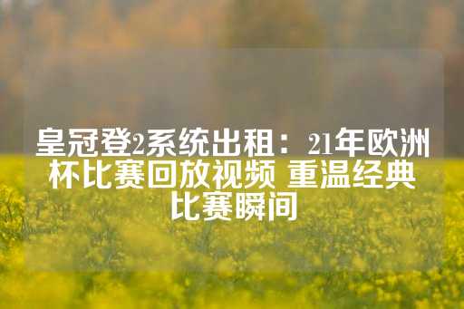 皇冠登2系统出租：21年欧洲杯比赛回放视频 重温经典比赛瞬间