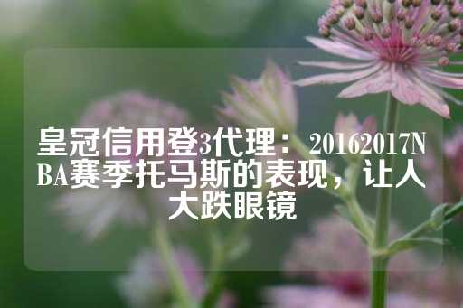 皇冠信用登3代理：20162017NBA赛季托马斯的表现，让人大跌眼镜-第1张图片-皇冠信用盘出租