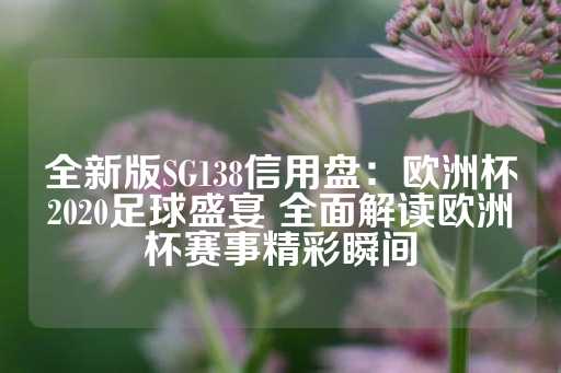 全新版SG138信用盘：欧洲杯2020足球盛宴 全面解读欧洲杯赛事精彩瞬间-第1张图片-皇冠信用盘出租