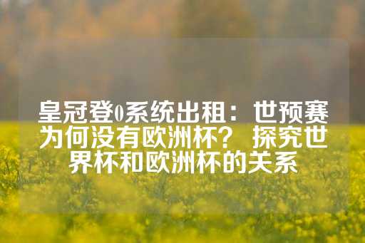 皇冠登0系统出租：世预赛为何没有欧洲杯？ 探究世界杯和欧洲杯的关系