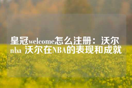 皇冠welcome怎么注册：沃尔 nba 沃尔在NBA的表现和成就-第1张图片-皇冠信用盘出租