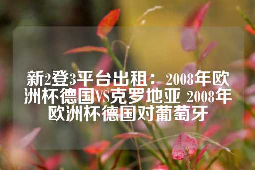 新2登3平台出租：2008年欧洲杯德国VS克罗地亚 2008年欧洲杯德国对葡萄牙