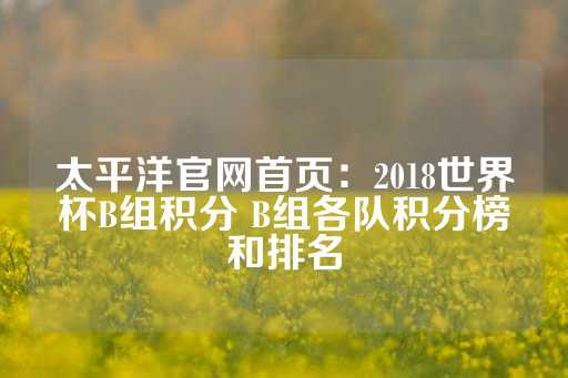 太平洋官网首页：2018世界杯B组积分 B组各队积分榜和排名