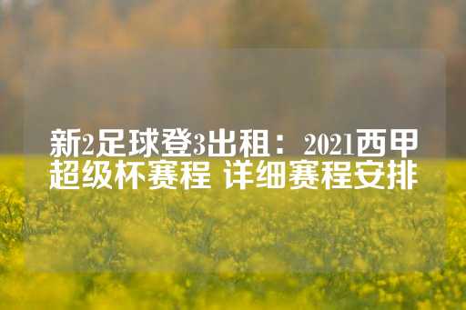 新2足球登3出租：2021西甲超级杯赛程 详细赛程安排