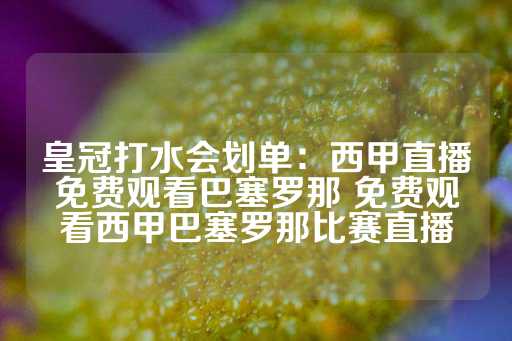 皇冠打水会划单：西甲直播免费观看巴塞罗那 免费观看西甲巴塞罗那比赛直播