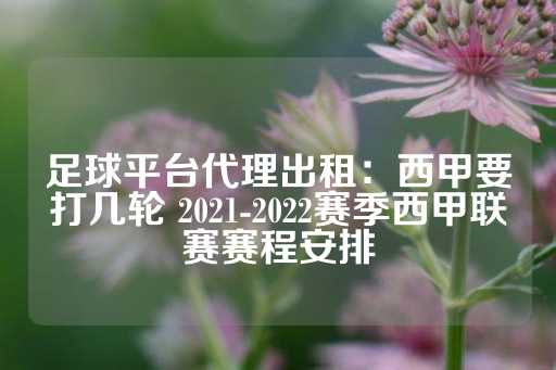 足球平台代理出租：西甲要打几轮 2021-2022赛季西甲联赛赛程安排