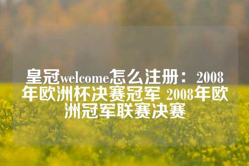 皇冠welcome怎么注册：2008年欧洲杯决赛冠军 2008年欧洲冠军联赛决赛