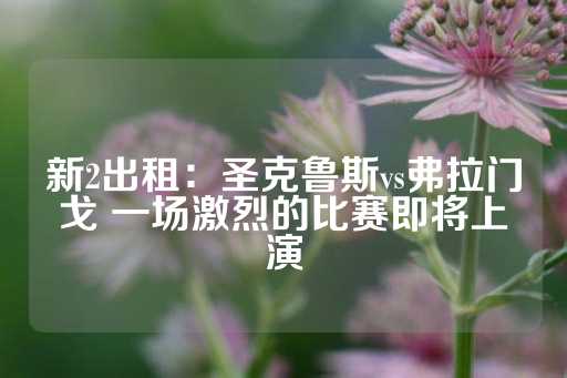 新2出租：圣克鲁斯vs弗拉门戈 一场激烈的比赛即将上演-第1张图片-皇冠信用盘出租