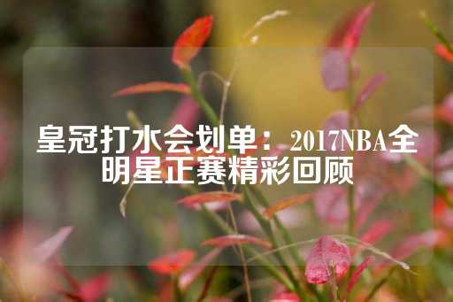 皇冠打水会划单：2017NBA全明星正赛精彩回顾-第1张图片-皇冠信用盘出租