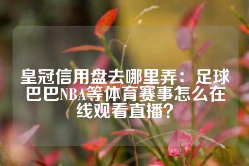 皇冠信用盘去哪里弄：足球巴巴NBA等体育赛事怎么在线观看直播？