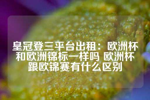 皇冠登三平台出租：欧洲杯和欧洲锦标一样吗 欧洲杯跟欧锦赛有什么区别-第1张图片-皇冠信用盘出租