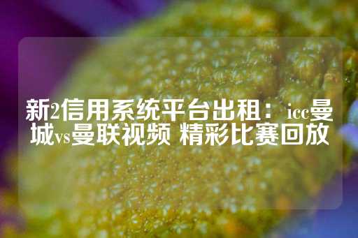 新2信用系统平台出租：icc曼城vs曼联视频 精彩比赛回放-第1张图片-皇冠信用盘出租