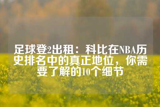 足球登2出租：科比在NBA历史排名中的真正地位，你需要了解的10个细节-第1张图片-皇冠信用盘出租